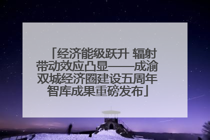 经济能级跃升 辐射带动效应凸显——成渝双城经济圈建设五周年智库成果重磅发布
