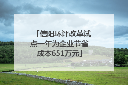 信阳环评改革试点一年为企业节省成本651万元