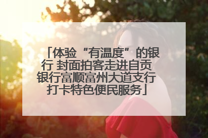 体验“有温度”的银行 封面拍客走进自贡银行富顺富州大道支行打卡特色便民服务