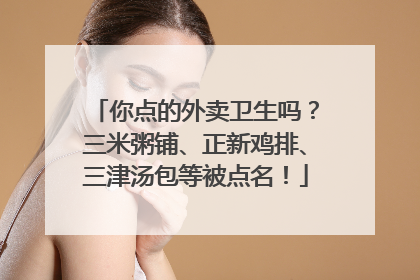 你点的外卖卫生吗？三米粥铺、正新鸡排、三津汤包等被点名！