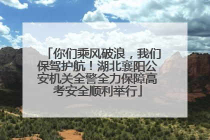 你们乘风破浪，我们保驾护航！湖北襄阳公安机关全警全力保障高考安全顺利举行