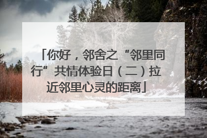 你好，邻舍之“邻里同行”共情体验日（二）拉近邻里心灵的距离