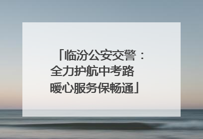 临汾公安交警：全力护航中考路 暖心服务保畅通
