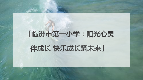 临汾市第一小学：阳光心灵伴成长 快乐成长筑未来