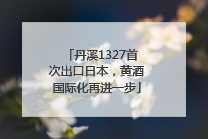 丹溪1327首次出口日本，黄酒国际化再进一步