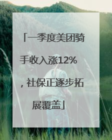 一季度美团骑手收入涨12%，社保正逐步拓展覆盖