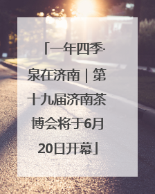 一年四季·泉在济南｜第十九届济南茶博会将于6月20日开幕