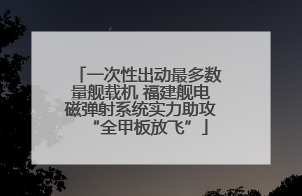 一次性出动最多数量舰载机 福建舰电磁弹射系统实力助攻“全甲板放飞”