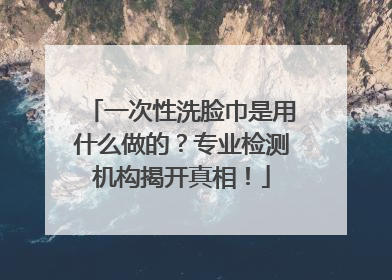 一次性洗脸巾是用什么做的？专业检测机构揭开真相！