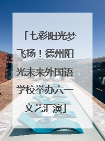 七彩阳光梦飞扬！德州阳光未来外国语学校举办六一文艺汇演