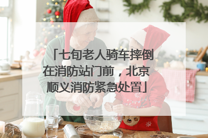 七旬老人骑车摔倒在消防站门前，北京顺义消防紧急处置