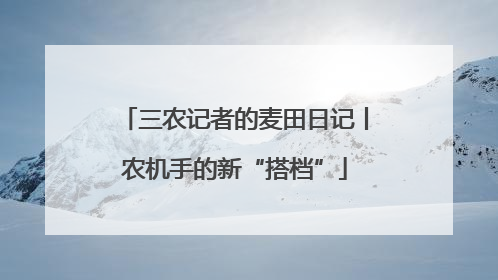 三农记者的麦田日记丨农机手的新“搭档”