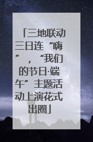 三地联动三日连“嗨”，“我们的节日·端午”主题活动上演花式出圈