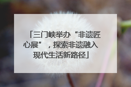三门峡举办“非遗匠心展”，探索非遗融入现代生活新路径
