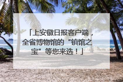 上安徽日报客户端，全省博物馆的“镇馆之宝”等您来选！