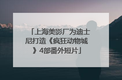 上海美影厂为迪士尼打造《疯狂动物城》4部番外短片