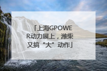 上海GPOWER动力展上，潍柴又搞“大”动作