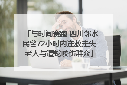 与时间赛跑 四川邻水民警72小时内连救走失老人与遭蛇咬伤群众
