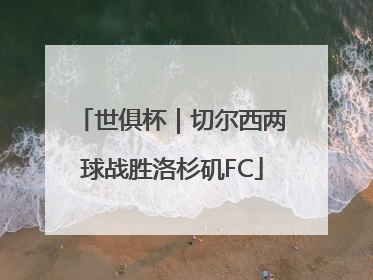 世俱杯｜切尔西两球战胜洛杉矶FC