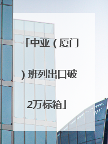 中亚（厦门）班列出口破2万标箱