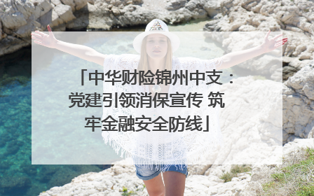 中华财险锦州中支：党建引领消保宣传 筑牢金融安全防线