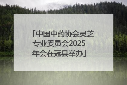 中国中药协会灵芝专业委员会2025年会在冠县举办