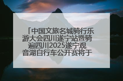 中国文旅名城骑行乐游大会四川遂宁站暨骑遍四川2025遂宁观音湖自行车公开赛将于6月22日开赛