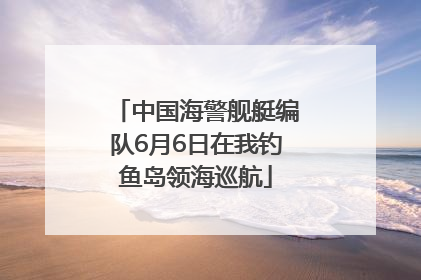 中国海警舰艇编队6月6日在我钓鱼岛领海巡航