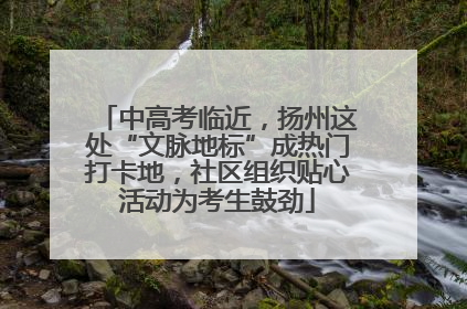 中高考临近，扬州这处“文脉地标”成热门打卡地，社区组织贴心活动为考生鼓劲