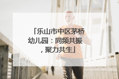 乐山市中区茅桥幼儿园：同频共振，聚力共生