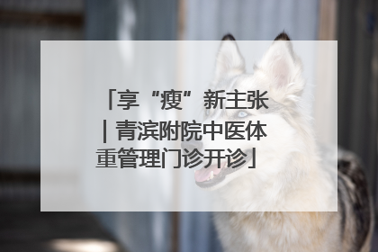 享“瘦”新主张｜青滨附院中医体重管理门诊开诊