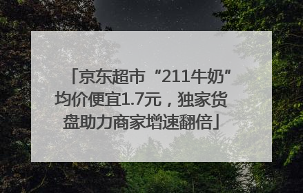 京东超市“211牛奶”均价便宜1.7元，独家货盘助力商家增速翻倍