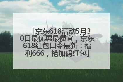 京东618活动5月30日最优惠最便宜，京东618红包口令最新：福利666，抢加码红包