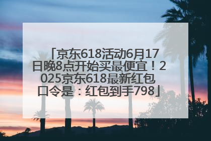 京东618活动6月17日晚8点开始买最便宜！2025京东618最新红包口令是：红包到手798