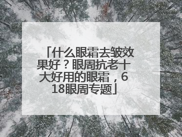 什么眼霜去皱效果好？眼周抗老十大好用的眼霜，618眼周专题