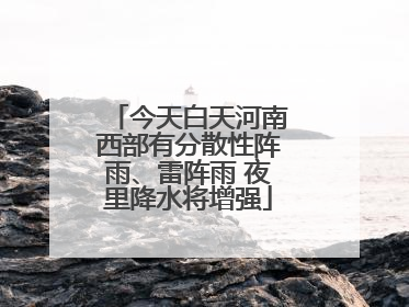 今天白天河南西部有分散性阵雨、雷阵雨 夜里降水将增强