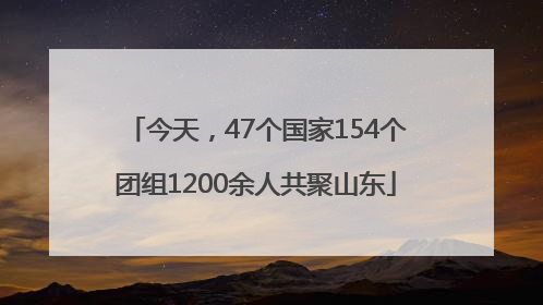 今天，47个国家154个团组1200余人共聚山东