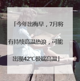 今年出梅早，7月将有持续高温热浪，可能出现42℃极端高温