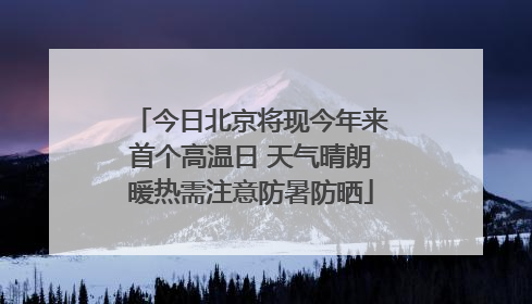 今日北京将现今年来首个高温日 天气晴朗暖热需注意防暑防晒