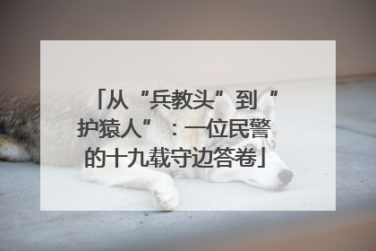 从“兵教头”到“护猿人”：一位民警的十九载守边答卷