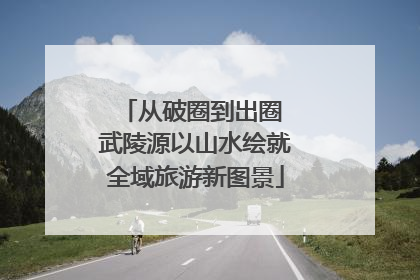 从破圈到出圈 武陵源以山水绘就全域旅游新图景
