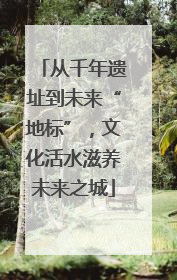 从千年遗址到未来“地标”，文化活水滋养未来之城