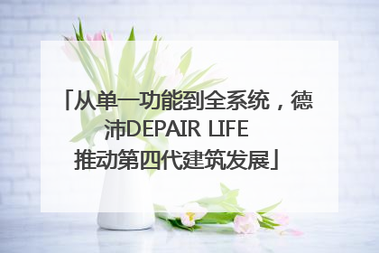 从单一功能到全系统，德沛DEPAIR LIFE推动第四代建筑发展