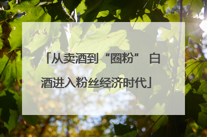 从卖酒到“圈粉” 白酒进入粉丝经济时代