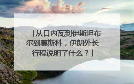 从日内瓦到伊斯坦布尔到莫斯科，伊朗外长行程说明了什么？