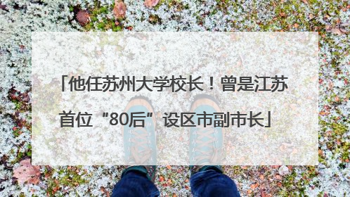 他任苏州大学校长！曾是江苏首位“80后”设区市副市长