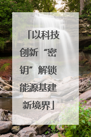 以科技创新“密钥”解锁能源基建新境界