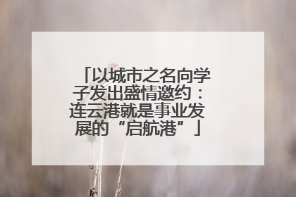 以城市之名向学子发出盛情邀约：连云港就是事业发展的“启航港”
