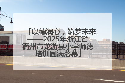 以德润心，筑梦未来——2025年浙江省衢州市龙游县小学师德培训圆满落幕