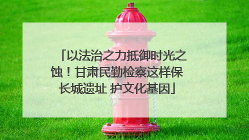 以法治之力抵御时光之蚀！甘肃民勤检察这样保长城遗址 护文化基因